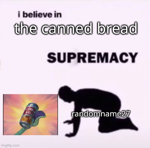 I believe in supremacy | the canned bread; randomname27 | image tagged in i believe in supremacy | made w/ Imgflip meme maker