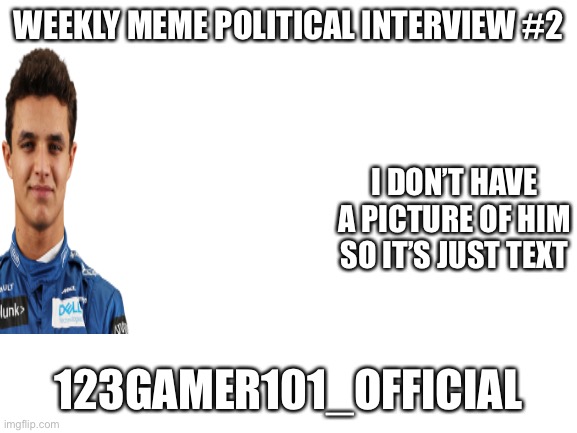 Blank White Template |  WEEKLY MEME POLITICAL INTERVIEW #2; I DON’T HAVE A PICTURE OF HIM SO IT’S JUST TEXT; 123GAMER101_OFFICIAL | image tagged in blank white template | made w/ Imgflip meme maker