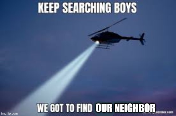 Keep Searching boys we gotta find | OUR NEIGHBOR | image tagged in keep searching boys we gotta find | made w/ Imgflip meme maker