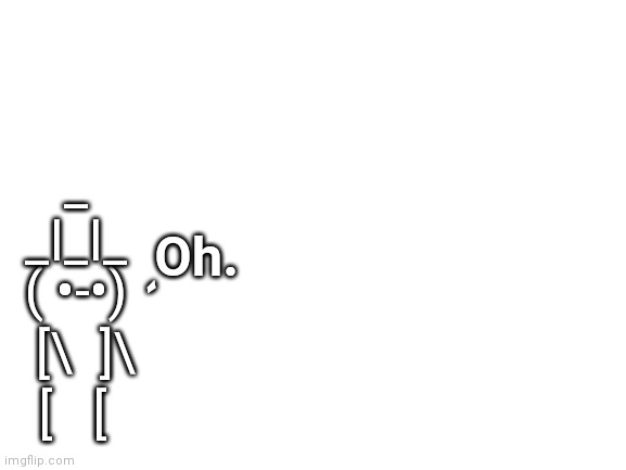 Blank White Template | _
_l_l_; Oh. `; ( •-•); [\  ]\; [   [ | image tagged in blank white template | made w/ Imgflip meme maker