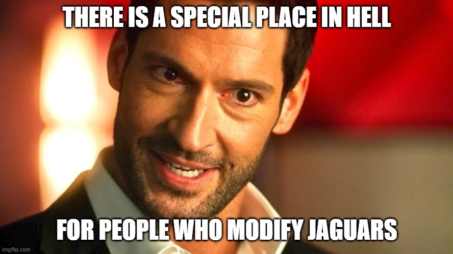 Cars | THERE IS A SPECIAL PLACE IN HELL; FOR PEOPLE WHO MODIFY JAGUARS | image tagged in cars | made w/ Imgflip meme maker
