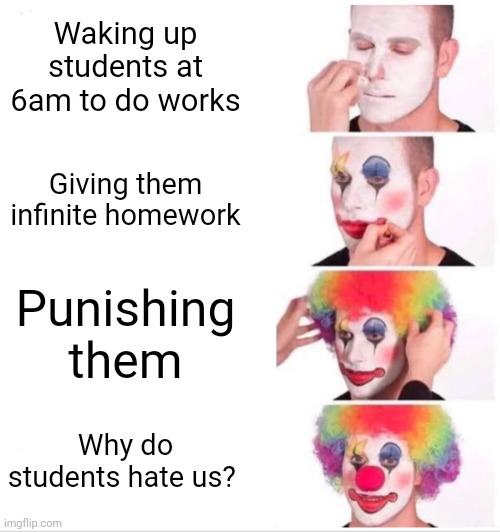 Clown Applying Makeup | Waking up students at 6am to do works; Giving them infinite homework; Punishing them; Why do students hate us? | image tagged in memes,clown applying makeup | made w/ Imgflip meme maker