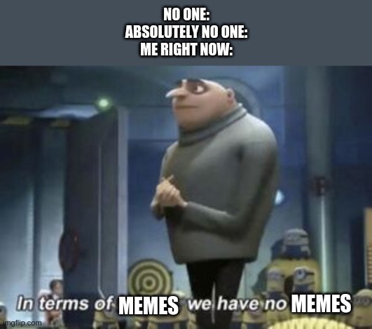 in term of ... we have no ... |  NO ONE:
ABSOLUTELY NO ONE:
ME RIGHT NOW:; MEMES; MEMES | image tagged in in term of we have no | made w/ Imgflip meme maker