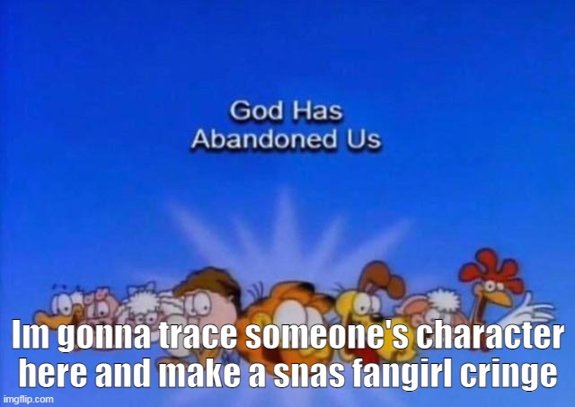 Im looking at you Bloo- | Im gonna trace someone's character here and make a snas fangirl cringe | image tagged in garfield god has abandoned us | made w/ Imgflip meme maker