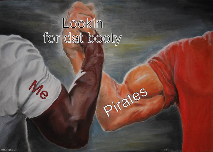 Mmm Yes! | Lookin for dat booty; Me; Pirates | image tagged in memes,epic handshake,big booty | made w/ Imgflip meme maker