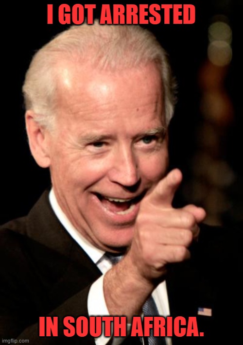 Smilin Biden Meme | I GOT ARRESTED IN SOUTH AFRICA. | image tagged in memes,smilin biden | made w/ Imgflip meme maker