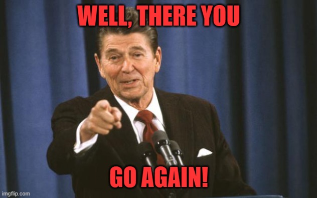 Ronald Reagan | WELL, THERE YOU GO AGAIN! | image tagged in ronald reagan | made w/ Imgflip meme maker