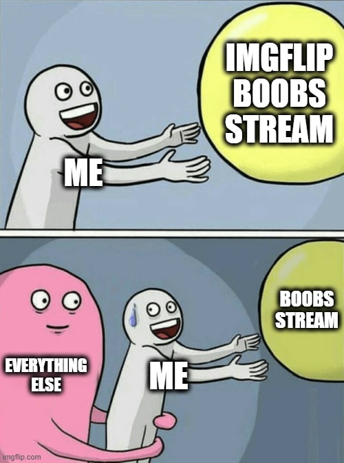 Forilla | IMGFLIP
BOOBS
STREAM; ME; BOOBS
STREAM; EVERYTHING
ELSE; ME | image tagged in memes,running away balloon,imgflip,boobs stream | made w/ Imgflip meme maker