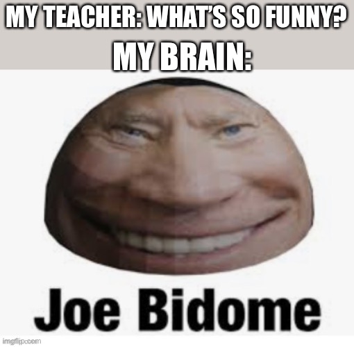 Welp | MY TEACHER: WHAT’S SO FUNNY? MY BRAIN: | image tagged in joe bidome | made w/ Imgflip meme maker