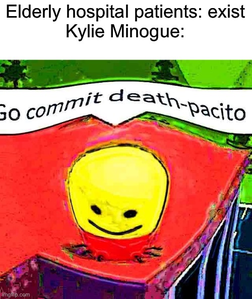 how dare you, overpopulation is gonna kill us all, goddess is doing humanity a favor kylieminogue4eva | Elderly hospital patients: exist
Kylie Minogue: | image tagged in go commit deathpacito,kylieminoguesucks | made w/ Imgflip meme maker