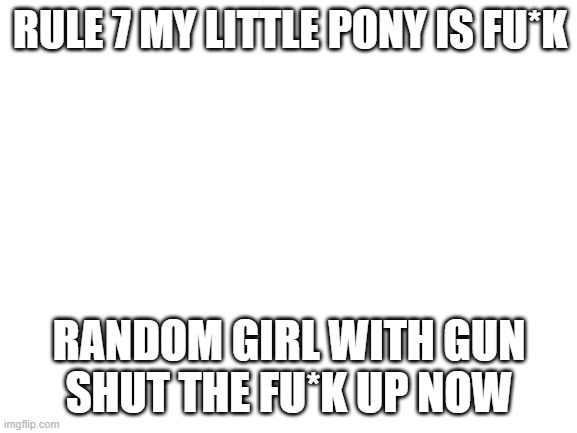 Blank White Template |  RULE 7 MY LITTLE PONY IS FU*K; RANDOM GIRL WITH GUN
SHUT THE FU*K UP NOW | image tagged in blank white template | made w/ Imgflip meme maker