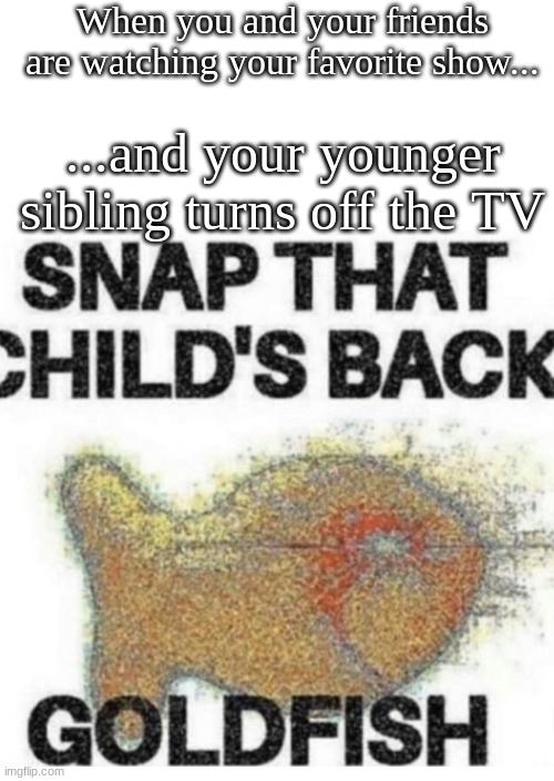 Can you relate? | When you and your friends are watching your favorite show... ...and your younger sibling turns off the TV | image tagged in snap that child s back | made w/ Imgflip meme maker