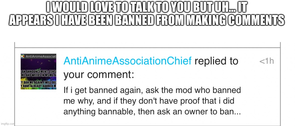 I WOULD LOVE TO TALK TO YOU BUT UH… IT APPEARS I HAVE BEEN BANNED FROM MAKING COMMENTS | made w/ Imgflip meme maker
