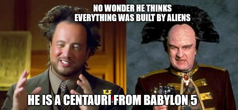 Actual Alien on History | NO WONDER HE THINKS EVERYTHING WAS BUILT BY ALIENS; HE IS A CENTAURI FROM BABYLON 5 | image tagged in memes,ancient aliens,londo mollari trump | made w/ Imgflip meme maker