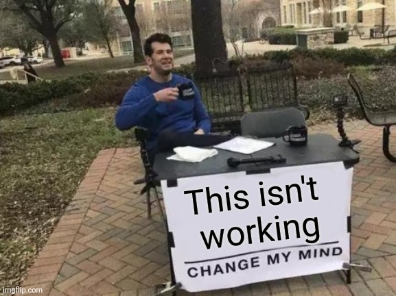 Awe | This isn't 
working | image tagged in memes,change my mind | made w/ Imgflip meme maker