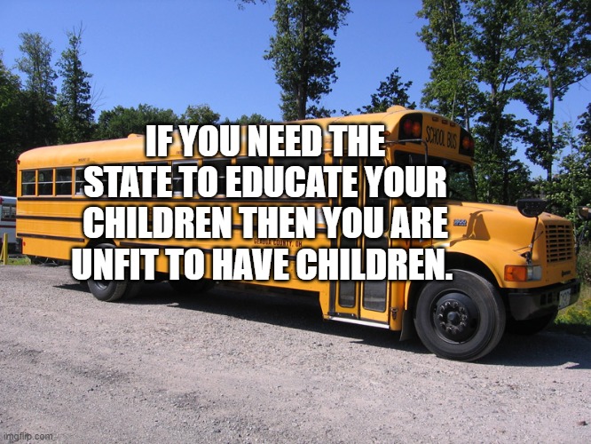 school bus | IF YOU NEED THE STATE TO EDUCATE YOUR CHILDREN THEN YOU ARE UNFIT TO HAVE CHILDREN. | image tagged in school bus | made w/ Imgflip meme maker