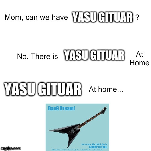 can we have yasu gituar | YASU GITUAR; YASU GITUAR; YASU GITUAR | image tagged in mom can we have,memes | made w/ Imgflip meme maker