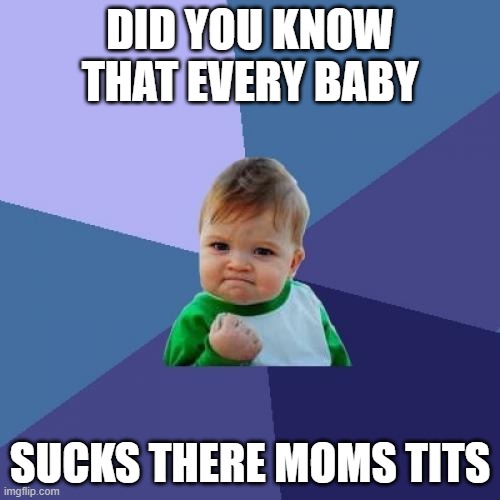 Success Kid |  DID YOU KNOW THAT EVERY BABY; SUCKS THERE MOMS TITS | image tagged in memes,success kid | made w/ Imgflip meme maker