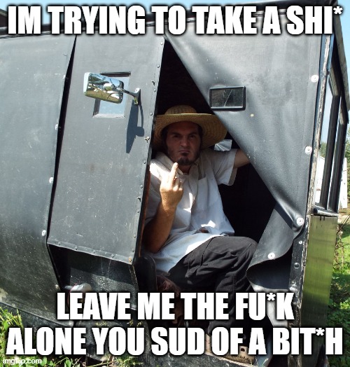 PISSED AMISH GUY |  IM TRYING TO TAKE A SHI*; LEAVE ME THE FU*K ALONE YOU SUD OF A BIT*H | image tagged in pissed amish guy | made w/ Imgflip meme maker