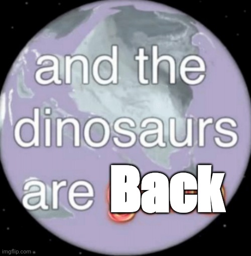 Imagine The Dinosaurs Were Back | Back | image tagged in and the dinosaurs are gone | made w/ Imgflip meme maker