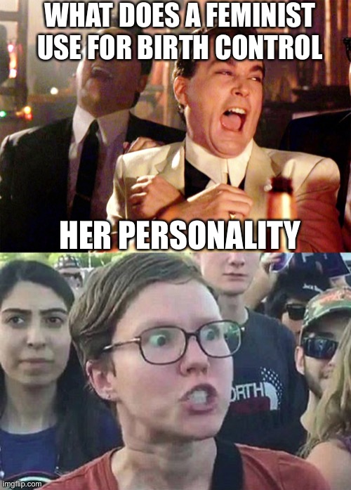 WHAT DOES A FEMINIST USE FOR BIRTH CONTROL; HER PERSONALITY | image tagged in memes,good fellas hilarious,triggered liberal | made w/ Imgflip meme maker