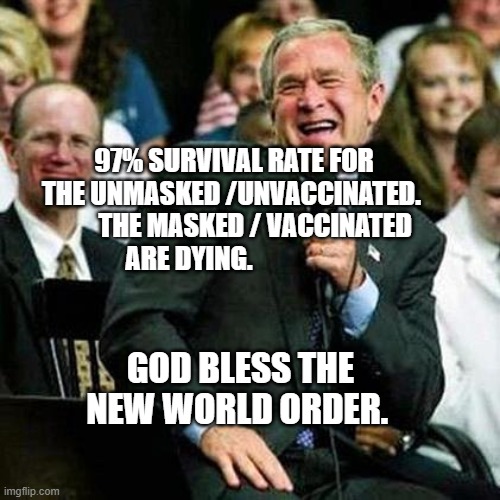 Bush thinks its funny | 97% SURVIVAL RATE FOR THE UNMASKED /UNVACCINATED.          THE MASKED / VACCINATED ARE DYING. GOD BLESS THE NEW WORLD ORDER. | image tagged in bush thinks its funny | made w/ Imgflip meme maker