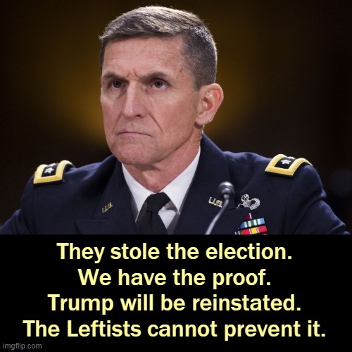 #orangemanback | They stole the election.
We have the proof.
Trump will be reinstated.
The Leftists cannot prevent it. | image tagged in michael flynn,trump,election 2020 | made w/ Imgflip meme maker