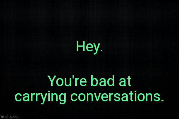 . | Hey. You're bad at carrying conversations. | image tagged in black | made w/ Imgflip meme maker