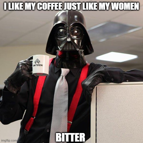 I like my coffee just like my women | I LIKE MY COFFEE JUST LIKE MY WOMEN; BITTER | image tagged in darth vader office space,coffee,women,wahmen | made w/ Imgflip meme maker
