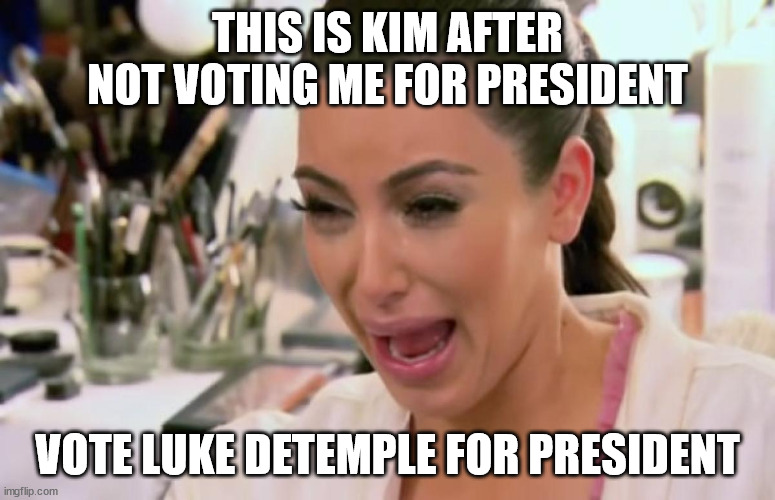 school president | THIS IS KIM AFTER NOT VOTING ME FOR PRESIDENT; VOTE LUKE DETEMPLE FOR PRESIDENT | image tagged in funny | made w/ Imgflip meme maker