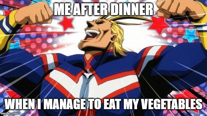 My Hero Academia All-Might | ME AFTER DINNER; WHEN I MANAGE TO EAT MY VEGETABLES | image tagged in my hero academia all-might | made w/ Imgflip meme maker
