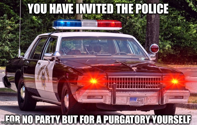 YOU HAVE INVITED THE POLICE FOR NO PARTY BUT FOR A PURGATORY YOURSELF | made w/ Imgflip meme maker