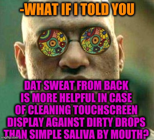 -Shy tips. | -WHAT IF I TOLD YOU; DAT SWEAT FROM BACK IS MORE HELPFUL IN CASE OF CLEANING TOUCHSCREEN DISPLAY AGAINST DIRTY DROPS THAN SIMPLE SALIVA BY MOUTH? | image tagged in acid kicks in morpheus,spit,big mouth,sweaty tryhard,white screen,i said go back | made w/ Imgflip meme maker