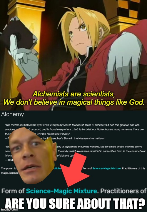 "Says the guy who's met God." | Alchemists are scientists,
We don't believe in magical things like God. ARE YOU SURE ABOUT THAT? | image tagged in fullmetal alchemist,edward elric,memes,anime,alchemy,funny | made w/ Imgflip meme maker