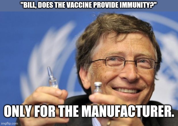 It's true. | "BILL, DOES THE VACCINE PROVIDE IMMUNITY?"; ONLY FOR THE MANUFACTURER. | image tagged in bill gates loves vaccines | made w/ Imgflip meme maker