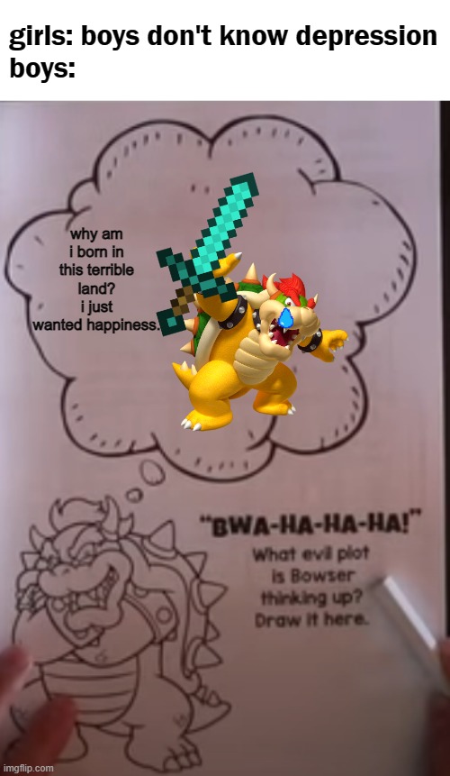 sorry for making this | girls: boys don't know depression
boys:; why am i born in this terrible land? i just wanted happiness. | image tagged in bowser thinking | made w/ Imgflip meme maker