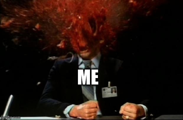 head explode | ME | image tagged in head explode | made w/ Imgflip meme maker