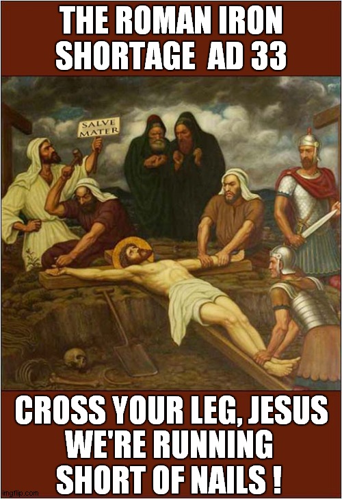 Crucifixion ! | THE ROMAN IRON SHORTAGE  AD 33; CROSS YOUR LEG, JESUS; WE'RE RUNNING SHORT OF NAILS ! | image tagged in economy,crucifixion,dark humour | made w/ Imgflip meme maker