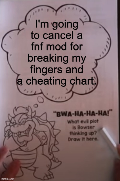 literally every fnf mod ever 3 (moments before disaster edition) | I'm going to cancel a fnf mod for breaking my fingers and a cheating chart. | image tagged in bowser thinking | made w/ Imgflip meme maker