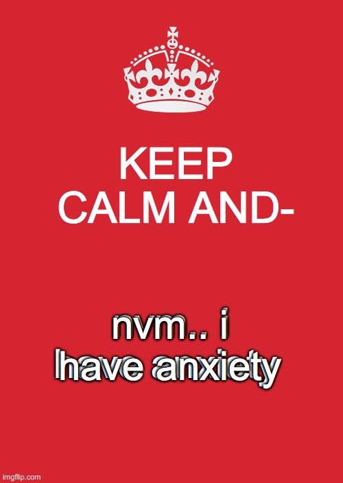 h a h a h a h a h a | KEEP CALM AND-; nvm.. i have anxiety; nvm.. i have anxiety | image tagged in memes,keep calm and carry on red,anxiety,lol | made w/ Imgflip meme maker