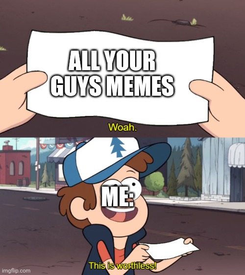 Your memes are trash bitch | ALL YOUR GUYS MEMES; ME: | image tagged in this is worthless | made w/ Imgflip meme maker