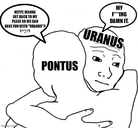 I bet he's got used to it at this point xD | HEYYY, WANNA GET BACK TO MY PLACE SO WE CAN HAVE FUN WITH "URANUS"?
( ͡• ͜ʖ ͡• ); MY F***ING DAMN IT. URANUS; PONTUS | image tagged in memes,i know that feel bro,uranus,funny,deities,greek | made w/ Imgflip meme maker