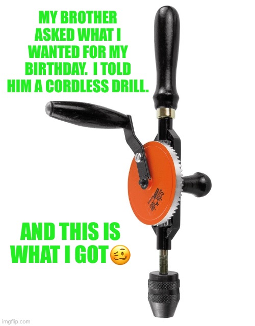 drill | MY BROTHER ASKED WHAT I WANTED FOR MY BIRTHDAY.  I TOLD HIM A CORDLESS DRILL. AND THIS IS WHAT I GOT🥴 | image tagged in bad pun | made w/ Imgflip meme maker