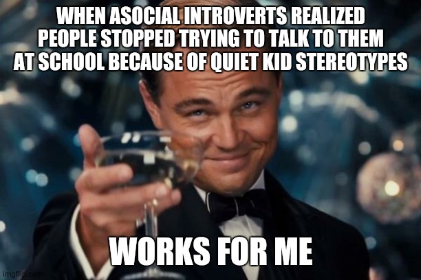 Leonardo Dicaprio Cheers | WHEN ASOCIAL INTROVERTS REALIZED PEOPLE STOPPED TRYING TO TALK TO THEM AT SCHOOL BECAUSE OF QUIET KID STEREOTYPES; WORKS FOR ME | image tagged in memes,leonardo dicaprio cheers | made w/ Imgflip meme maker