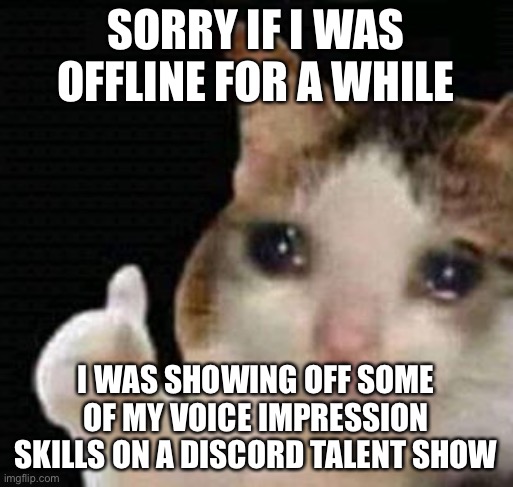 i didn’t win but it was worth a shot | SORRY IF I WAS OFFLINE FOR A WHILE; I WAS SHOWING OFF SOME OF MY VOICE IMPRESSION SKILLS ON A DISCORD TALENT SHOW | image tagged in sad thumbs up cat | made w/ Imgflip meme maker