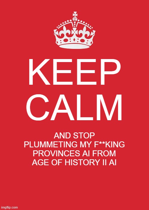 Keep Calm And Carry On Red |  KEEP CALM; AND STOP PLUMMETING MY F**KING PROVINCES AI FROM AGE OF HISTORY II AI | image tagged in memes,keep calm and carry on red | made w/ Imgflip meme maker
