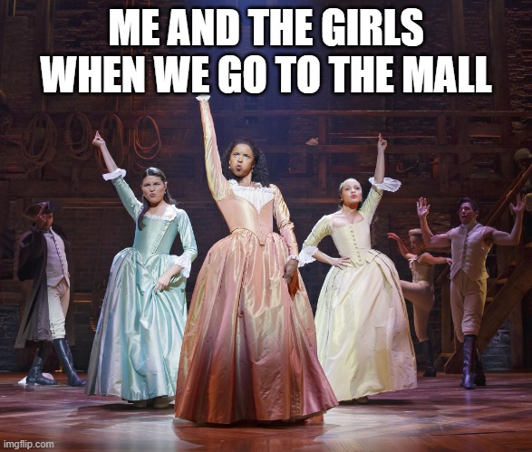 Hamilton Angelica |  ME AND THE GIRLS WHEN WE GO TO THE MALL | image tagged in hamilton angelica | made w/ Imgflip meme maker