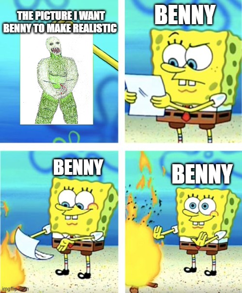 Benny won't make this realistic :( | THE PICTURE I WANT BENNY TO MAKE REALISTIC; BENNY; BENNY; BENNY | image tagged in sponge bob letter burning | made w/ Imgflip meme maker