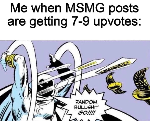 Right? | Me when MSMG posts are getting 7-9 upvotes: | image tagged in imgflip | made w/ Imgflip meme maker