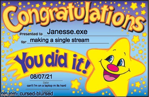 pls join eks dee | Janesse.exe; making a single stream; 08/07/21; can't I'm on a laptop rn its hard; pls join- cursed-blursed | image tagged in memes,happy star congratulations | made w/ Imgflip meme maker